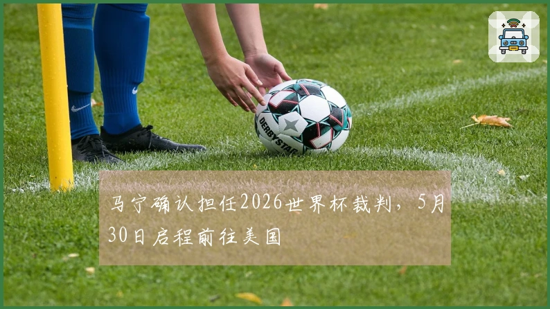 马宁确认担任2026世界杯裁判，5月30日启程前往美国
