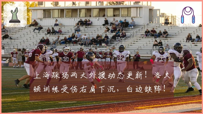 上海踩场两大外援动态更新！洛夫顿训练受伤右肩下沉，白边缺阵！